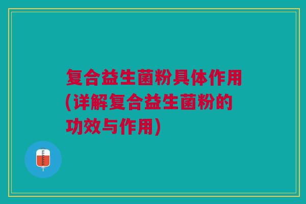 复合益生菌粉具体作用(详解复合益生菌粉的功效与作用)