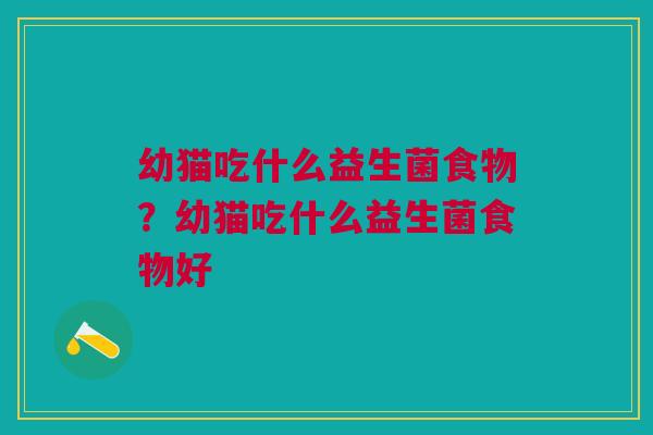 幼猫吃什么益生菌食物？幼猫吃什么益生菌食物好