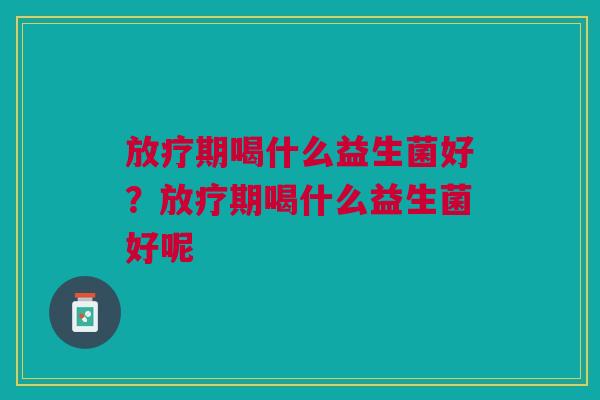 放疗期喝什么益生菌好？放疗期喝什么益生菌好呢