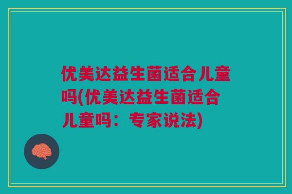 优美达益生菌适合儿童吗(优美达益生菌适合儿童吗：专家说法)
