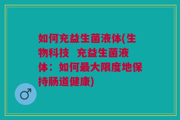 如何充益生菌液体(生物科技  充益生菌液体：如何最大限度地保持肠道健康)