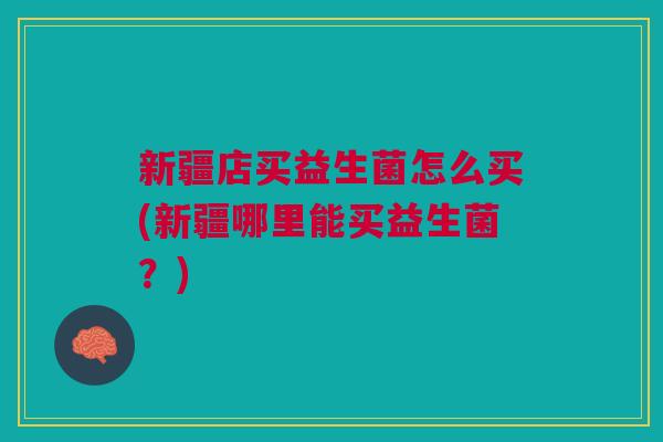 新疆店买益生菌怎么买(新疆哪里能买益生菌？)