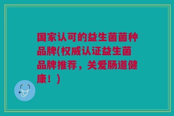 国家认可的益生菌菌种品牌(权威认证益生菌品牌推荐，关爱肠道健康！)