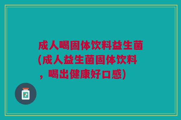 成人喝固体饮料益生菌(成人益生菌固体饮料，喝出健康好口感)