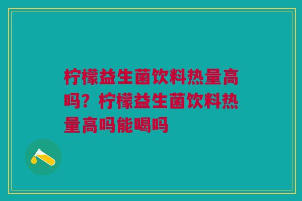 柠檬益生菌饮料热量高吗？柠檬益生菌饮料热量高吗能喝吗