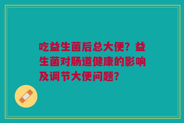 吃益生菌后总大便？益生菌对肠道健康的影响及调节大便问题？