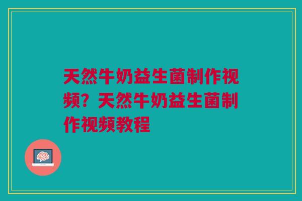 天然牛奶益生菌制作视频？天然牛奶益生菌制作视频教程
