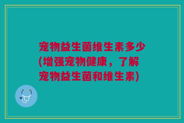 宠物益生菌维生素多少(增强宠物健康，了解宠物益生菌和维生素)