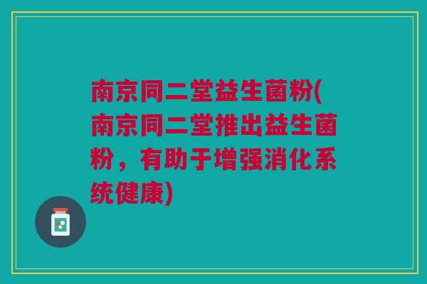 南京同二堂益生菌粉(南京同二堂推出益生菌粉，有助于增强消化系统健康)