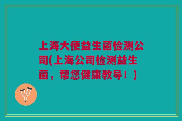 上海大便益生菌检测公司(上海公司检测益生菌，帮您健康教导！)