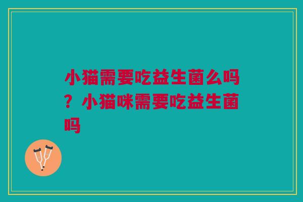 小猫需要吃益生菌么吗？小猫咪需要吃益生菌吗