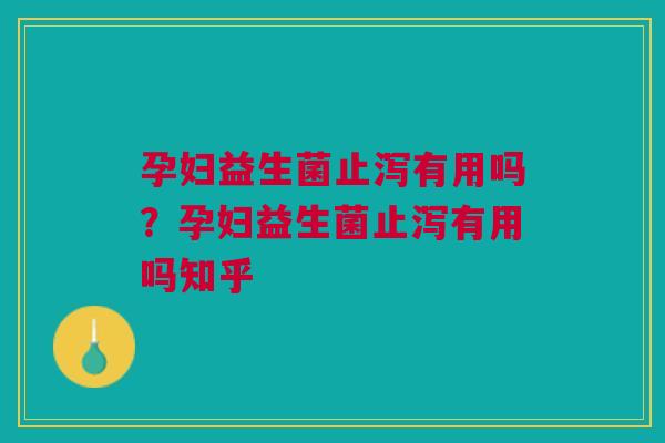 孕妇益生菌止泻有用吗？孕妇益生菌止泻有用吗知乎