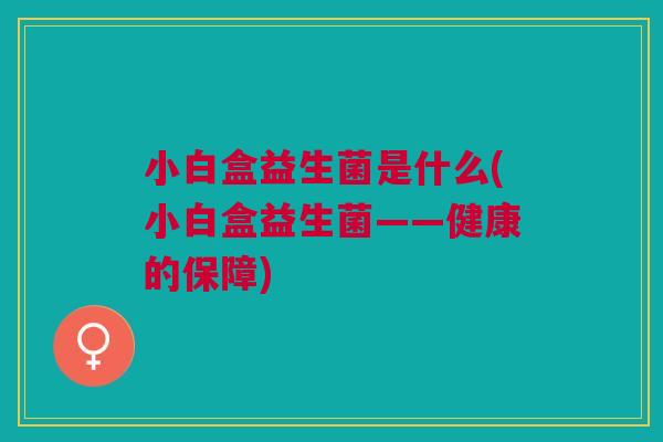 小白盒益生菌是什么(小白盒益生菌——健康的保障)