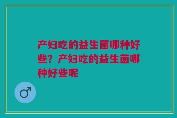 产妇吃的益生菌哪种好些？产妇吃的益生菌哪种好些呢