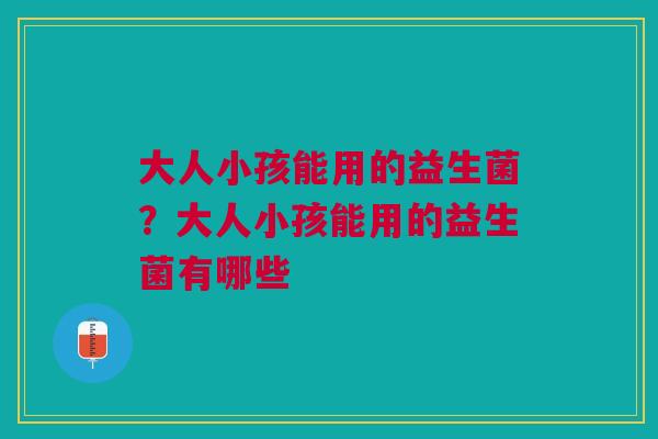 大人小孩能用的益生菌？大人小孩能用的益生菌有哪些