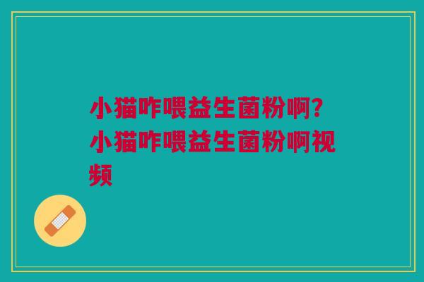 小猫咋喂益生菌粉啊？小猫咋喂益生菌粉啊视频