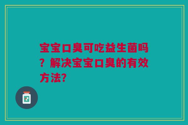 宝宝口臭可吃益生菌吗？解决宝宝口臭的有效方法？