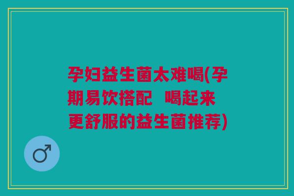 孕妇益生菌太难喝(孕期易饮搭配  喝起来更舒服的益生菌推荐)