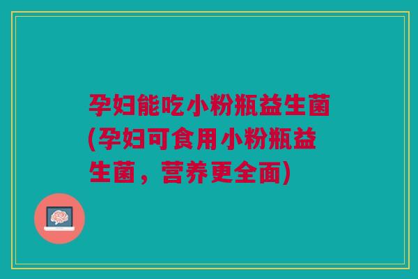 孕妇能吃小粉瓶益生菌(孕妇可食用小粉瓶益生菌，营养更全面)