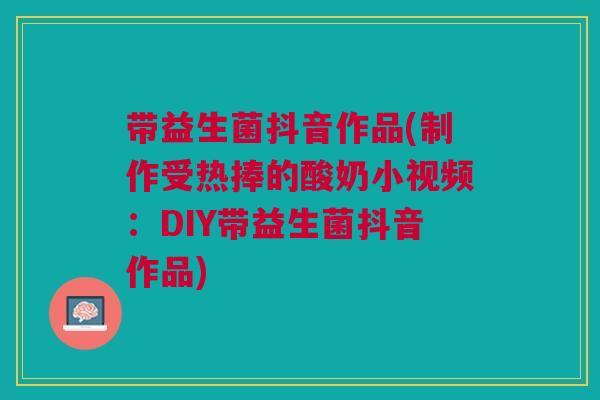 带益生菌抖音作品(制作受热捧的酸奶小视频：DIY带益生菌抖音作品)