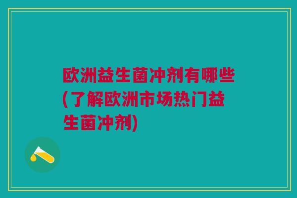 欧洲益生菌冲剂有哪些(了解欧洲市场热门益生菌冲剂)