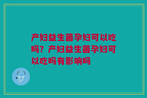 产妇益生菌孕妇可以吃吗？产妇益生菌孕妇可以吃吗有影响吗