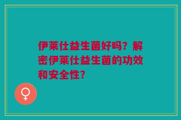 伊莱仕益生菌好吗？解密伊莱仕益生菌的功效和安全性？