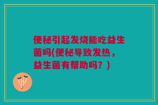 便秘引起发烧能吃益生菌吗(便秘导致发热，益生菌有帮助吗？)