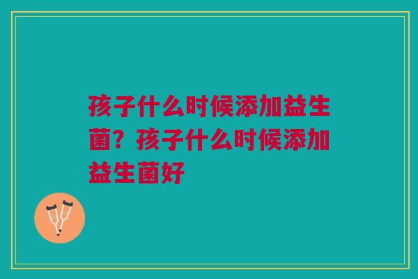 孩子什么时候添加益生菌？孩子什么时候添加益生菌好