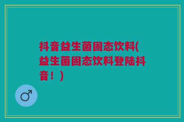 抖音益生菌固态饮料(益生菌固态饮料登陆抖音！)