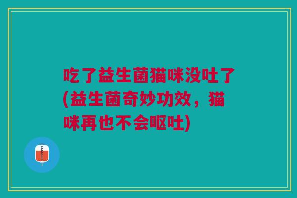 吃了益生菌猫咪没吐了(益生菌奇妙功效，猫咪再也不会)