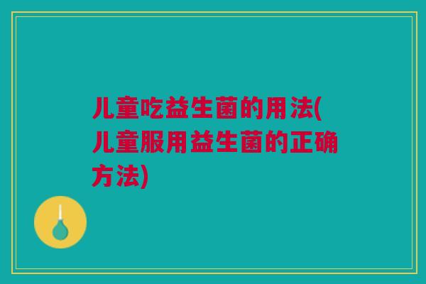 儿童吃益生菌的用法(儿童服用益生菌的正确方法)
