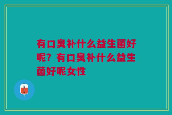有口臭补什么益生菌好呢？有口臭补什么益生菌好呢女性