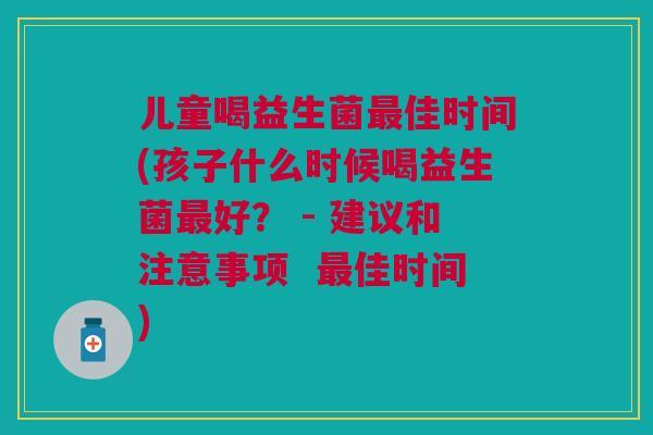 儿童喝益生菌最佳时间(孩子什么时候喝益生菌最好？ - 建议和注意事项  最佳时间)