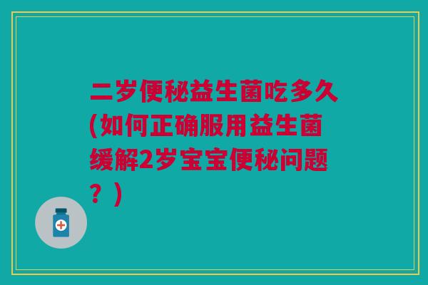 二岁便秘益生菌吃多久(如何正确服用益生菌缓解2岁宝宝便秘问题？)