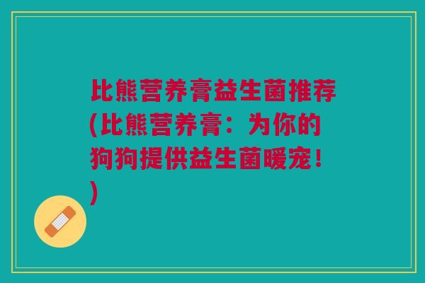 比熊营养膏益生菌推荐(比熊营养膏：为你的狗狗提供益生菌暖宠！)
