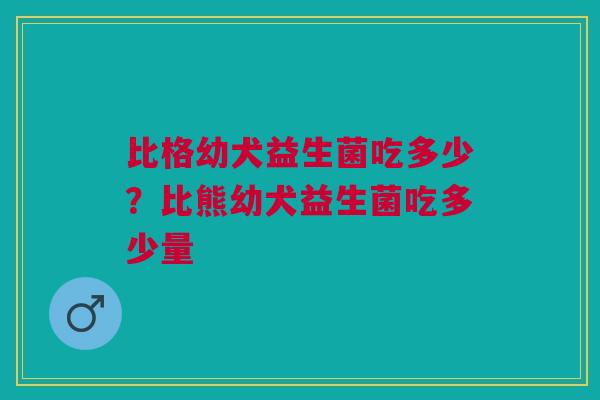 比格幼犬益生菌吃多少？比熊幼犬益生菌吃多少量
