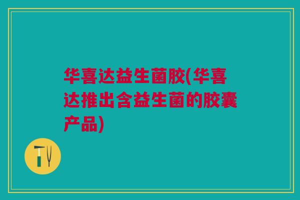 华喜达益生菌胶(华喜达推出含益生菌的胶囊产品)
