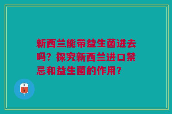 新西兰能带益生菌进去吗？探究新西兰进口禁忌和益生菌的作用？