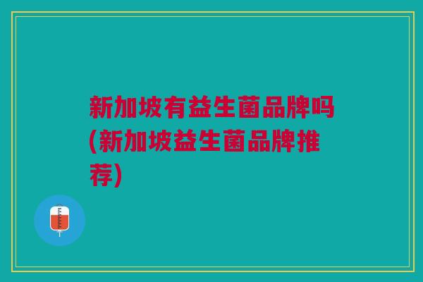 新加坡有益生菌品牌吗(新加坡益生菌品牌推荐)
