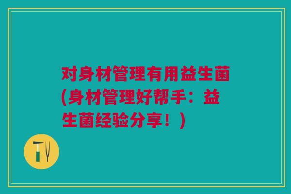 对身材管理有用益生菌(身材管理好帮手：益生菌经验分享！)