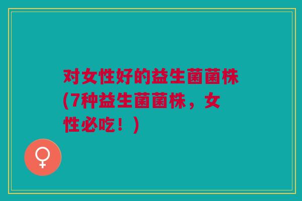 对女性好的益生菌菌株(7种益生菌菌株，女性必吃！)