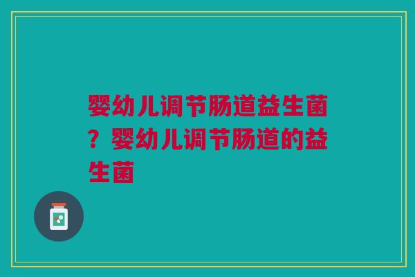 婴幼儿调节肠道益生菌？婴幼儿调节肠道的益生菌