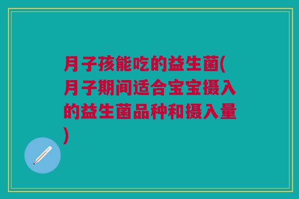 月子孩能吃的益生菌(月子期间适合宝宝摄入的益生菌品种和摄入量)