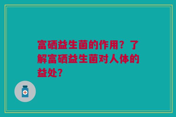 富硒益生菌的作用？了解富硒益生菌对人体的益处？