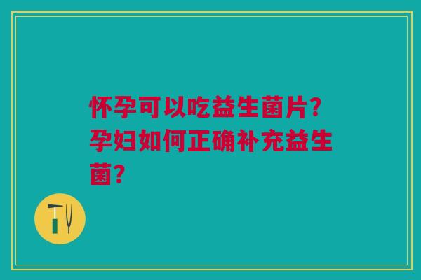 怀孕可以吃益生菌片？孕妇如何正确补充益生菌？