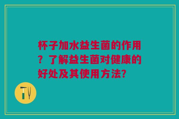 杯子加水益生菌的作用？了解益生菌对健康的好处及其使用方法？