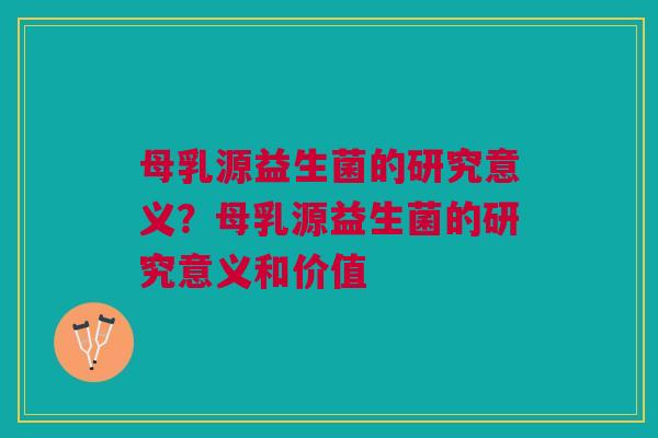 母乳源益生菌的研究意义？母乳源益生菌的研究意义和价值