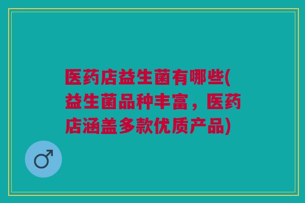 医药店益生菌有哪些(益生菌品种丰富，医药店涵盖多款优质产品)
