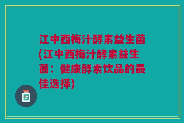 江中西梅汁酵素益生菌(江中西梅汁酵素益生菌：健康酵素饮品的最佳选择)
